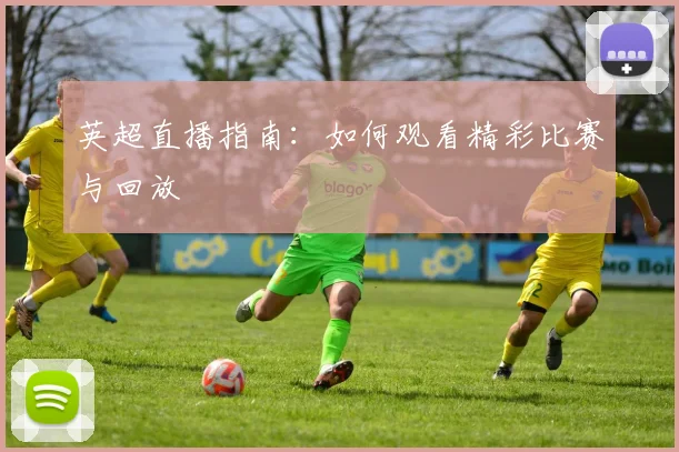 英超直播指南:如何观看精彩比赛与回放
