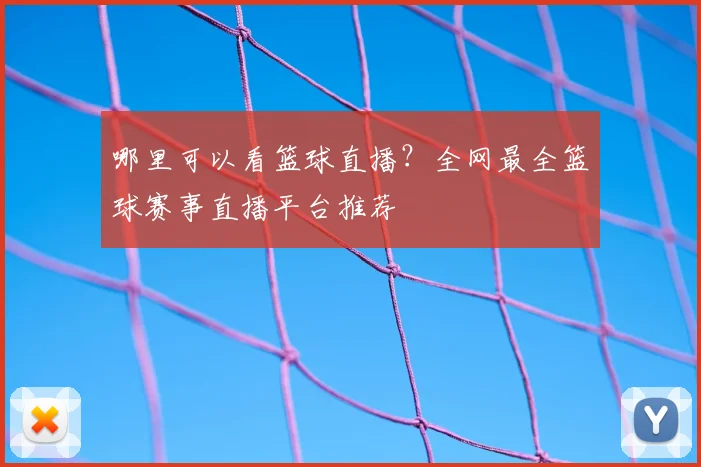 哪里可以看篮球直播？全网最全篮球赛事直播平台推荐