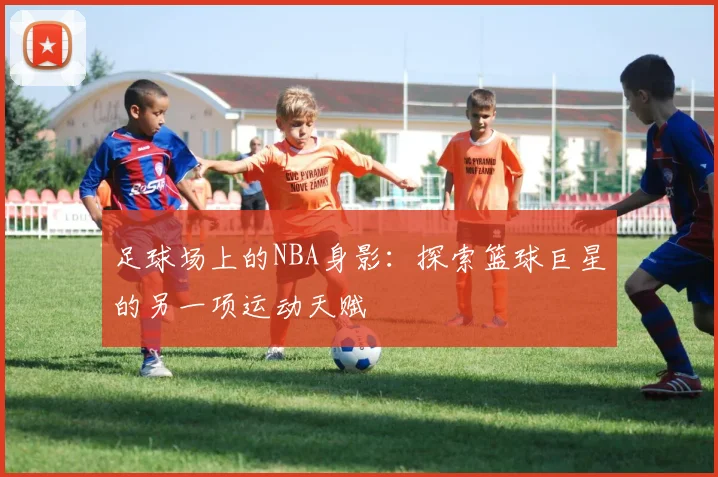 足球场上的NBA身影:探索篮球巨星的另一项运动天赋
