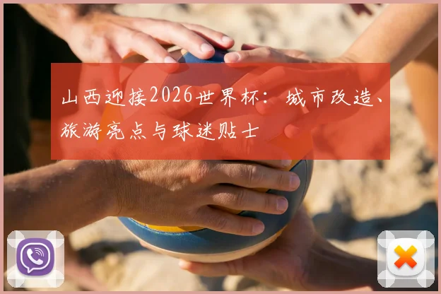 山西迎接2026世界杯:城市改造、旅游亮点与球迷贴士