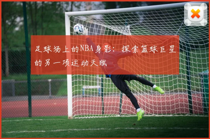 足球场上的NBA身影:探索篮球巨星的另一项运动天赋