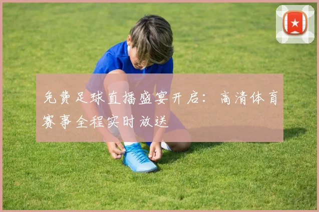 免费足球直播盛宴开启:高清体育赛事全程实时放送